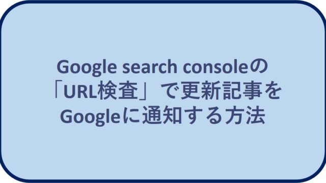 Google search consoleの「URL検査」で更新記事をGoogleに通知する方法